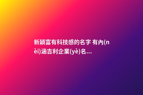 新穎富有科技感的名字 有內(nèi)涵吉利企業(yè)名優(yōu)選,起名之家-第1張-公司起名-玄機(jī)派